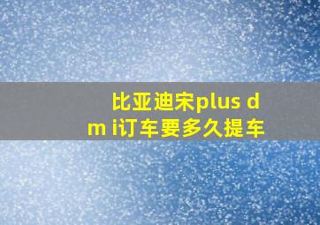 比亚迪宋plus dm i订车要多久提车